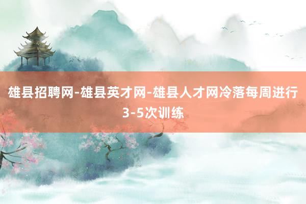 雄县招聘网-雄县英才网-雄县人才网冷落每周进行3-5次训练