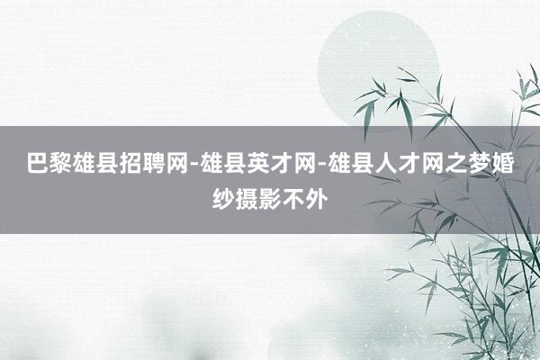 巴黎雄县招聘网-雄县英才网-雄县人才网之梦婚纱摄影不外