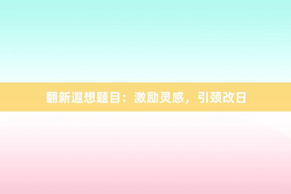 翻新遐想题目:激励灵感,引颈改日