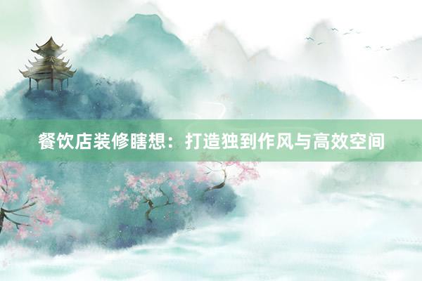餐饮店装修瞎想：打造独到作风与高效空间