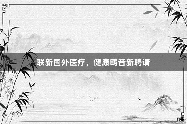 联新国外医疗，健康畴昔新聘请