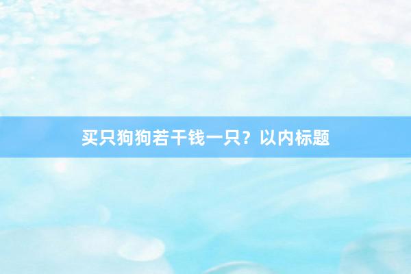 买只狗狗若干钱一只？以内标题
