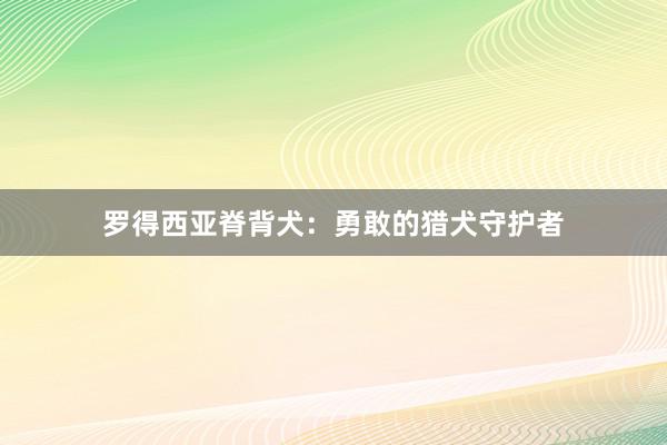 罗得西亚脊背犬：勇敢的猎犬守护者