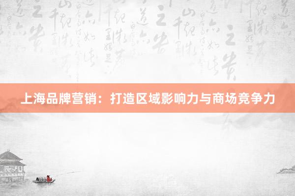 上海品牌营销：打造区域影响力与商场竞争力